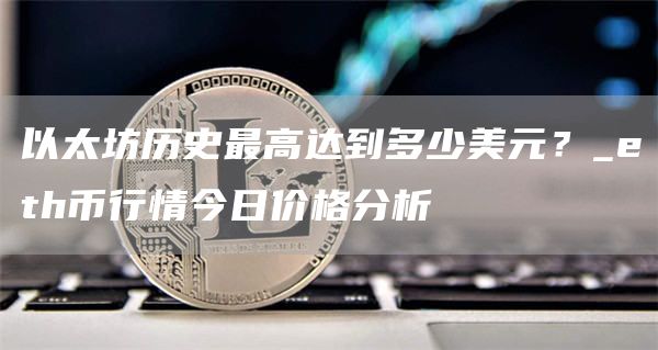 以太坊历史最高达到多少美元？_th币行情今日价格分析