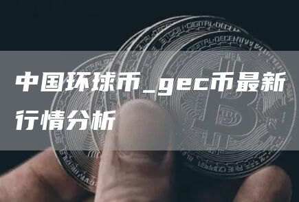 中国环球币_gc币最新行情分析