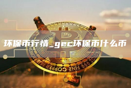 环保币行情_gc环保币什么币