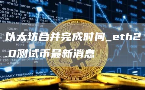 以太坊合并完成时间_th2.0测试币最新消息