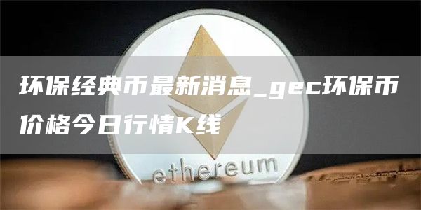 环保经典币最新消息_gc环保币价格今日行情K线