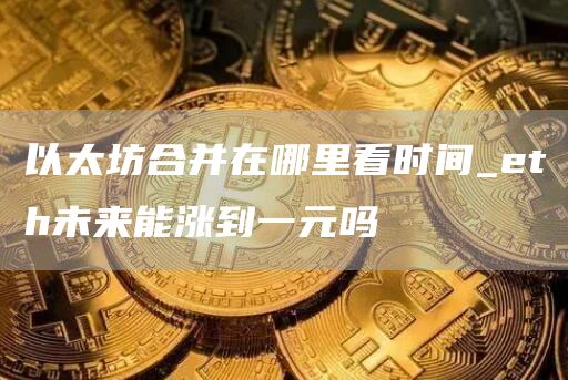 以太坊合并在哪里看时间_th未来能涨到一元吗