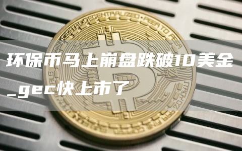 环保币马上崩盘跌破10美金_gc快上市了