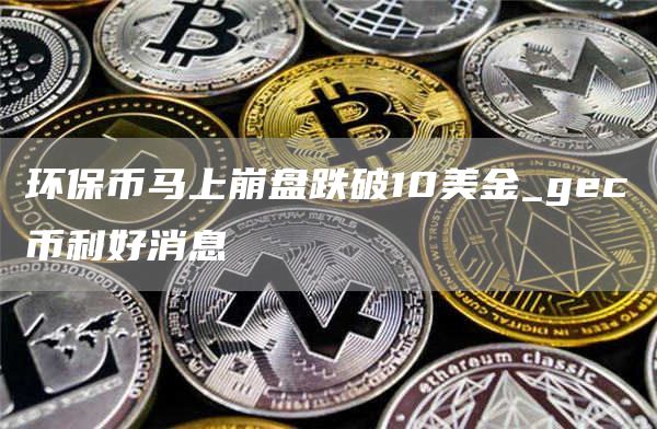 环保币马上崩盘跌破10美金_gc币利好消息