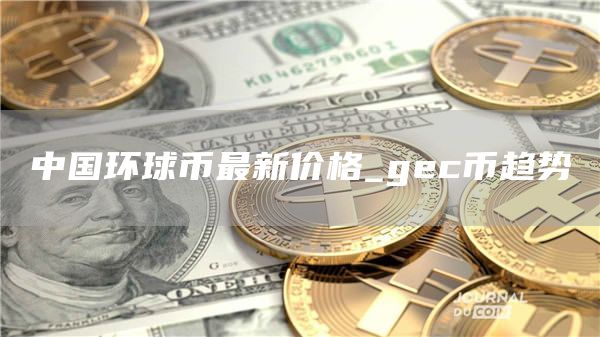 中国环球币最新价格_gc币趋势