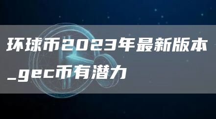 环球币2023年最新版本_gc币有潜力