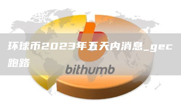 环球币2023年五天内消息_gc跑路