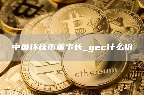 中国环球币董事长_gc什么价