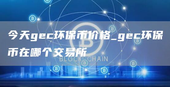 今天gc环保币价格_gc环保币在哪个交易所