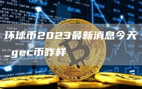 环球币2023最新消息今天_gc币咋样