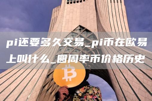 pi还要多久交易_pi币在火必上叫什么_圆周率币价格历史