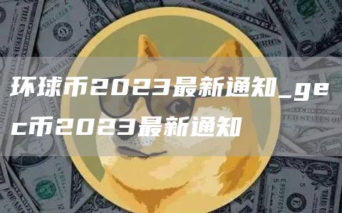 环球币2023最新通知_gc币2023最新通知