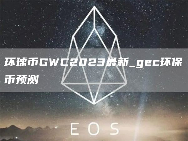 环球币GWC2023最新_gc环保币预测