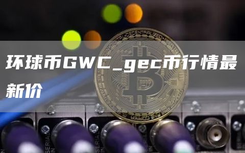 环球币GWC_gc币行情最新价
