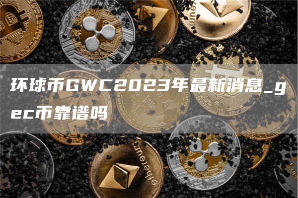 环球币GWC2023年最新消息_gc币靠谱吗
