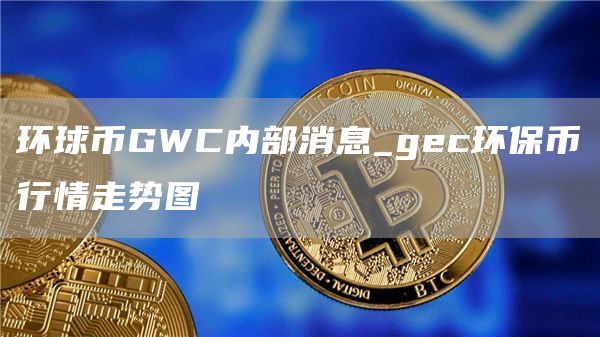 环球币GWC内部消息_gc环保币行情走势图