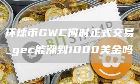 环球币GWC何时正式交易_gc能涨到1000美金吗