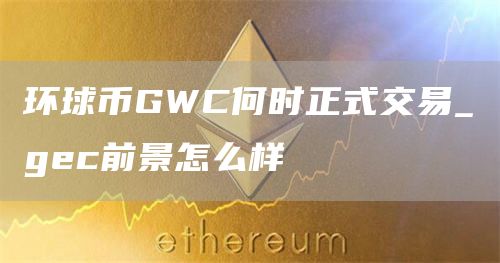 环球币GWC何时正式交易_gc前景怎么样