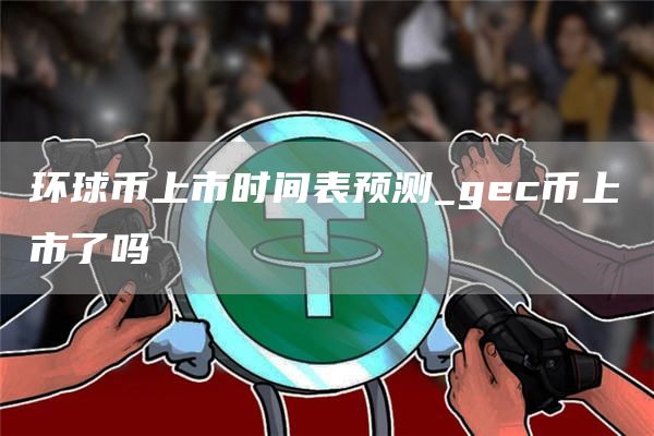 环球币上市时间表预测_gc币上市了吗