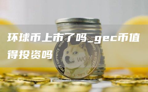 环球币上市了吗_gc币值得投资吗