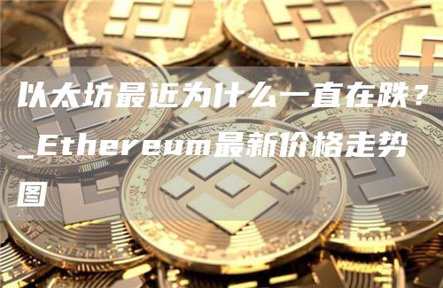 以太坊最近为什么一直在跌？_thrum最新价格走势图