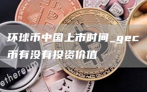 环球币中国上市时间_gc币有没有投资价值