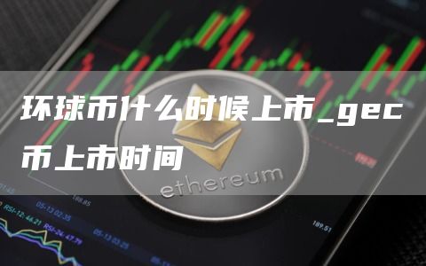 环球币什么时候上市_gc币上市时间