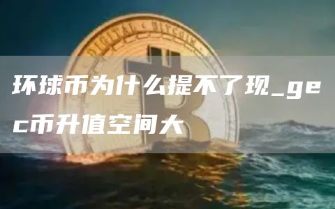 环球币为什么提不了现_gc币升值空间大
