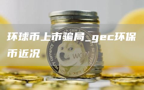 环球币上市骗局_gc环保币近况