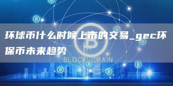 环球币什么时候上市的交易_gc环保币未来趋势