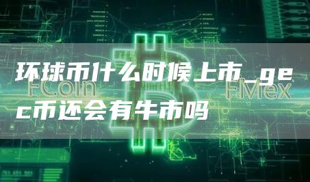 环球币什么时候上市_gc币还会有牛市吗