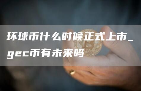 环球币什么时候正式上市_gc币有未来吗