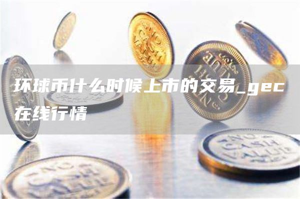 环球币什么时候上市的交易_gc在线行情