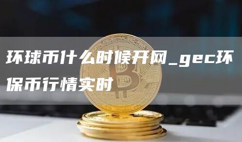 环球币什么时候开网_gc环保币行情实时