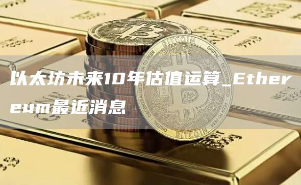 以太坊未来10年估值运算_thrum最近消息