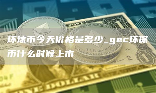 环球币今天价格是多少_gc环保币什么时候上市