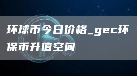 环球币今日价格_gc环保币升值空间