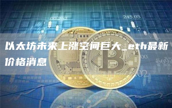 以太坊未来上涨空间巨大_th最新价格消息