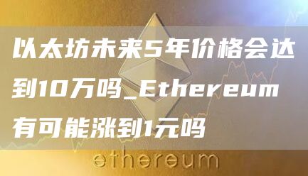 以太坊未来5年价格会达到10万吗_thrum有可能涨到1元吗