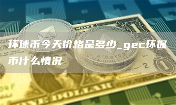 环球币今天价格是多少_gc环保币什么情况