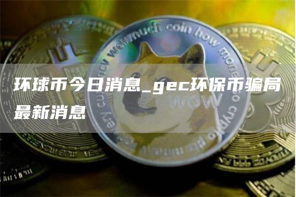 环球币今日消息_gc环保币骗局最新消息