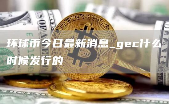 环球币今日最新消息_gc什么时候发行的
