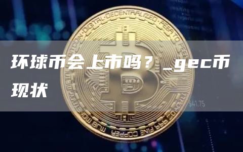 环球币会上市吗？_gc币现状