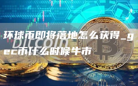 环球币即将落地怎么获得_gc币什么时候牛市