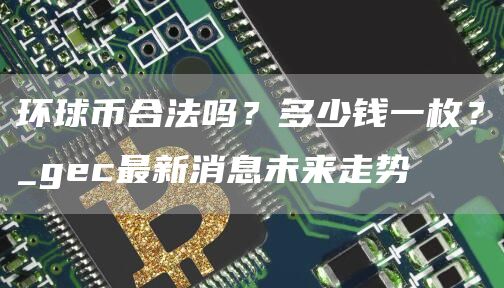 环球币合法吗？多少钱一枚？_gc最新消息未来走势