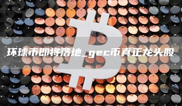 环球币即将落地_gc币真正龙头股