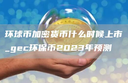 环球币加密货币什么时候上市_gc环保币2023年预测