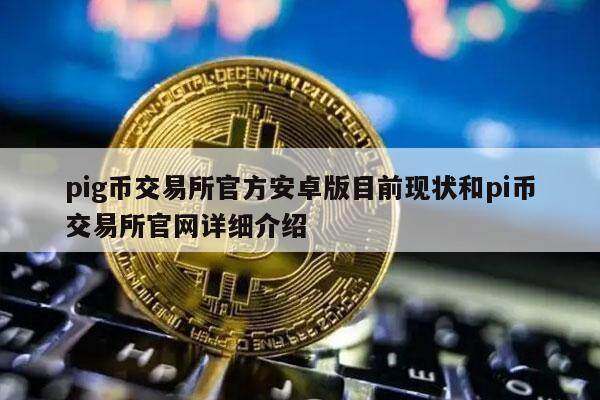 pig币交易所官方安卓版目前现状和pi币交易所官网详细介绍-第1张图片-欧意易易下载