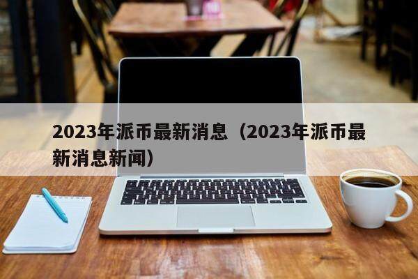 2023年派币最新消息 派币最新消息新闻（2023年9月）-第1张图片-欧意易易下载