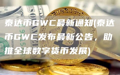 泰达币GWC最新通知 - 泰达币GWC发布最新公告，助推全球数字货币发展